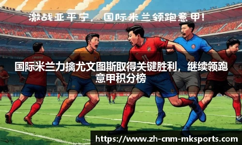 国际米兰力擒尤文图斯取得关键胜利，继续领跑意甲积分榜
