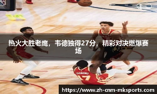 热火大胜老鹰，韦德独得27分，精彩对决燃爆赛场