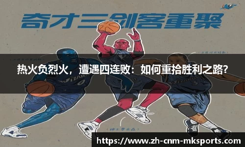 热火负烈火，遭遇四连败：如何重拾胜利之路？