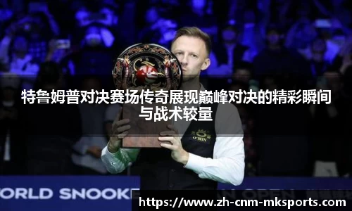 特鲁姆普对决赛场传奇展现巅峰对决的精彩瞬间与战术较量