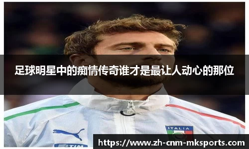 足球明星中的痴情传奇谁才是最让人动心的那位